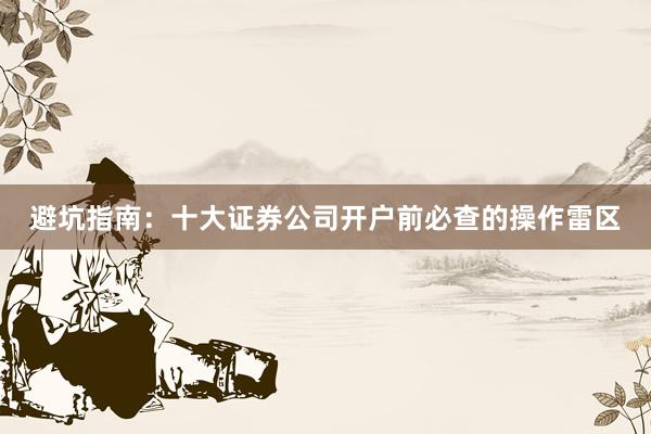 避坑指南：十大证券公司开户前必查的操作雷区