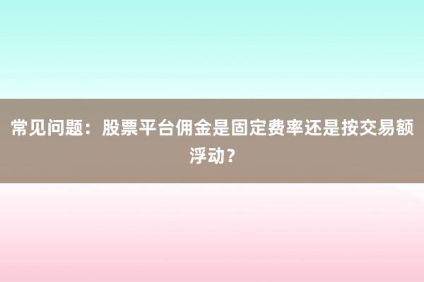 常见问题：股票平台佣金是固定费率还是按交易额浮动？