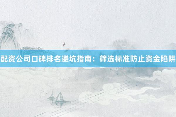 配资公司口碑排名避坑指南：筛选标准防止资金陷阱