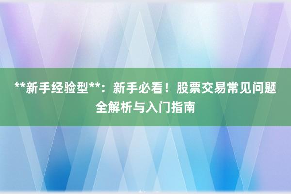 **新手经验型**：新手必看！股票交易常见问题全解析与入门指南