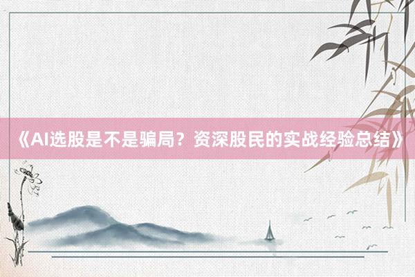 《AI选股是不是骗局？资深股民的实战经验总结》