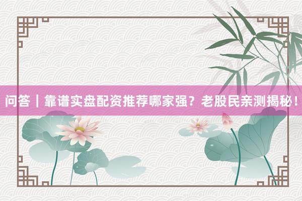 问答｜靠谱实盘配资推荐哪家强？老股民亲测揭秘！