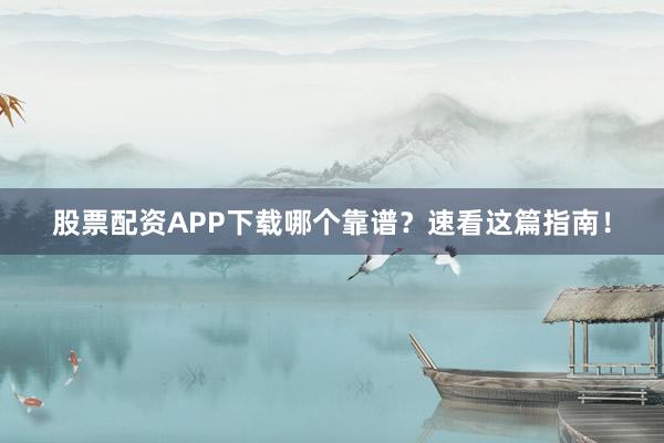 股票配资APP下载哪个靠谱？速看这篇指南！