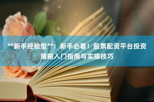 **新手经验型**：新手必看！股票配资平台投资策略入门指南与实操技巧