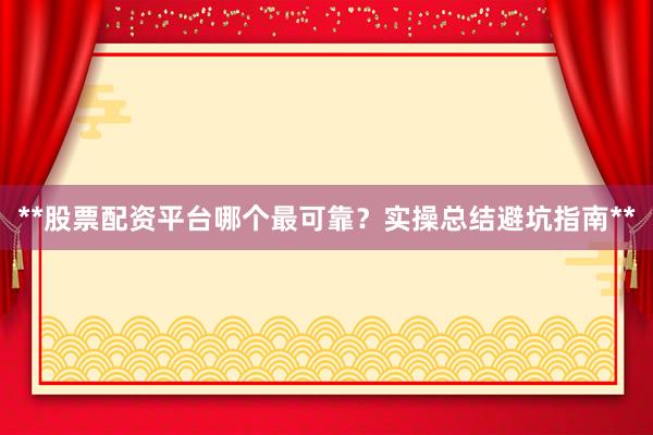 **股票配资平台哪个最可靠？实操总结避坑指南**
