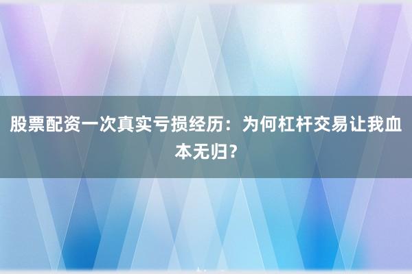 股票配资一次真实亏损经历：为何杠杆交易让我血本无归？