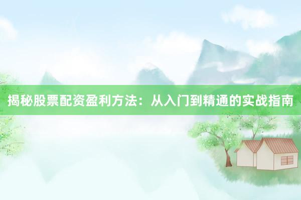 揭秘股票配资盈利方法：从入门到精通的实战指南