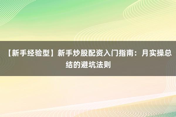 【新手经验型】新手炒股配资入门指南：月实操总结的避坑法则