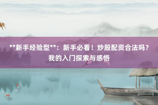 **新手经验型**：新手必看！炒股配资合法吗？我的入门探索与感悟