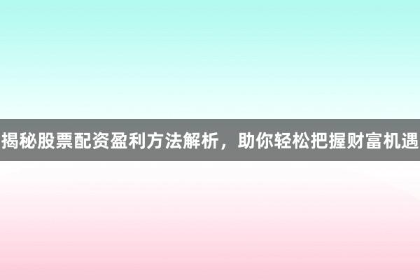 揭秘股票配资盈利方法解析，助你轻松把握财富机遇