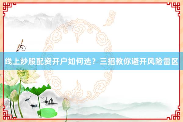线上炒股配资开户如何选？三招教你避开风险雷区