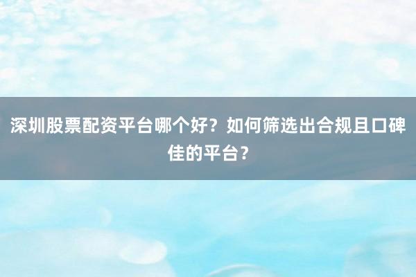 深圳股票配资平台哪个好?如何筛选出合规且口碑佳的平台?