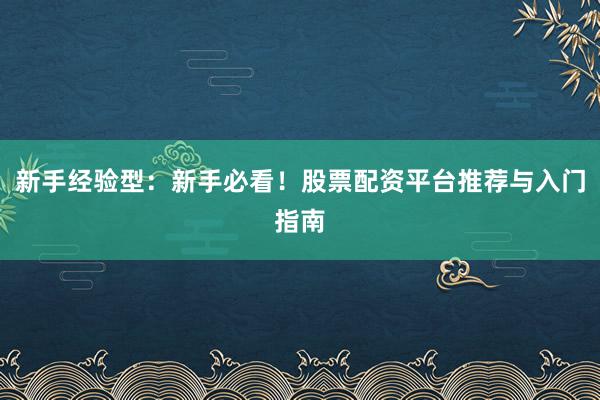 新手经验型：新手必看！股票配资平台推荐与入门指南