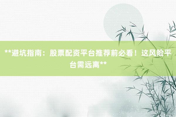 **避坑指南：股票配资平台推荐前必看！这风险平台需远离**