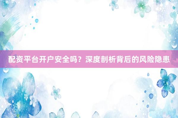 配资平台开户安全吗?深度剖析背后的风险隐患