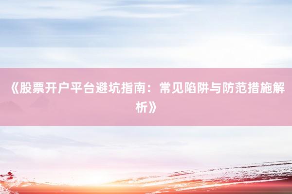 《股票开户平台避坑指南:常见陷阱与防范措施解析》
