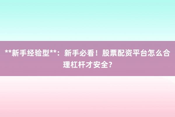 **新手经验型**：新手必看！股票配资平台怎么合理杠杆才安全？