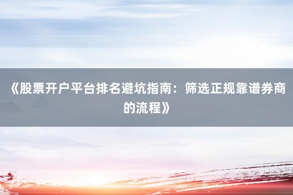 《股票开户平台排名避坑指南：筛选正规靠谱券商的流程》