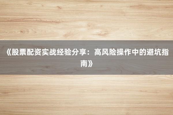 《股票配资实战经验分享：高风险操作中的避坑指南》