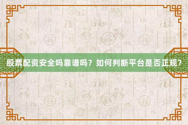 股票配资安全吗靠谱吗？如何判断平台是否正规？