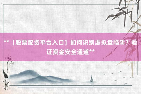 **【股票配资平台入口】如何识别虚拟盘陷阱？验证资金安全通道**