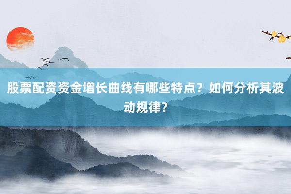 股票配资资金增长曲线有哪些特点？如何分析其波动规律？