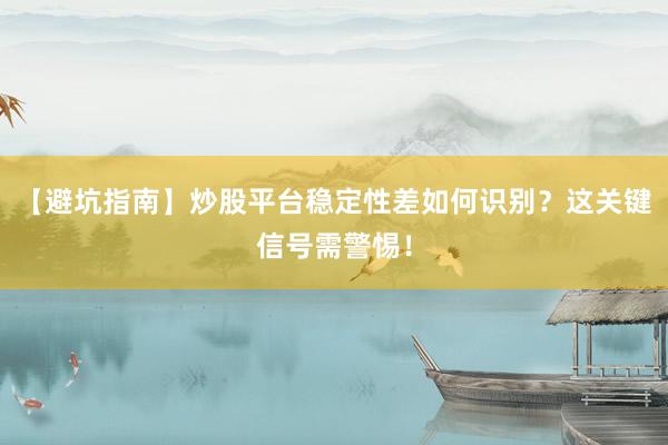 【避坑指南】炒股平台稳定性差如何识别？这关键信号需警惕！