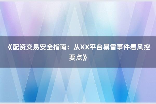 《配资交易安全指南：从XX平台暴雷事件看风控要点》