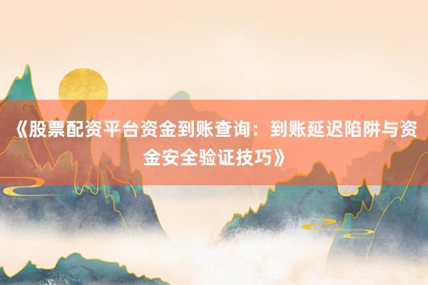 《股票配资平台资金到账查询：到账延迟陷阱与资金安全验证技巧》