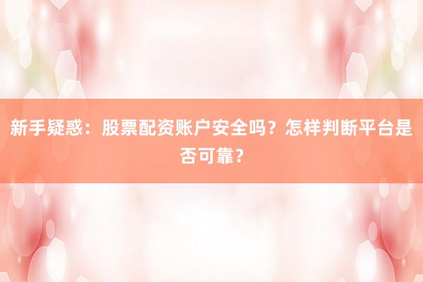 新手疑惑：股票配资账户安全吗？怎样判断平台是否可靠？