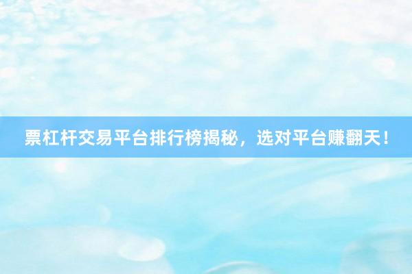 票杠杆交易平台排行榜揭秘，选对平台赚翻天！