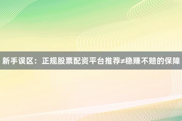 新手误区：正规股票配资平台推荐≠稳赚不赔的保障