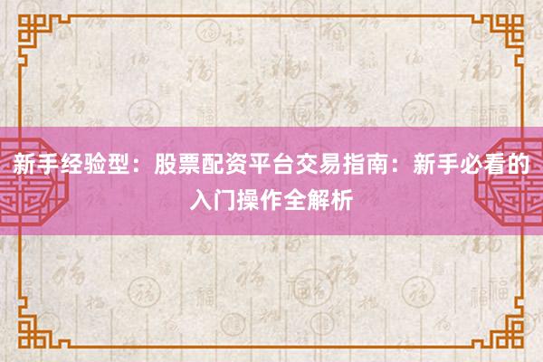 新手经验型：股票配资平台交易指南：新手必看的入门操作全解析