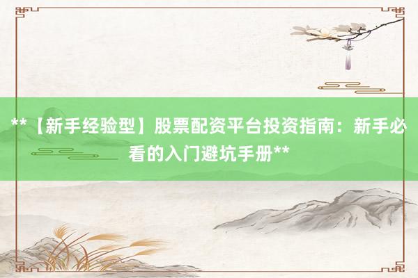**【新手经验型】股票配资平台投资指南：新手必看的入门避坑手册**