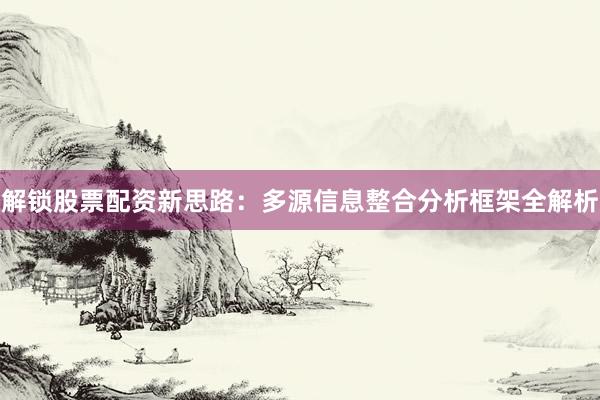 解锁股票配资新思路：多源信息整合分析框架全解析