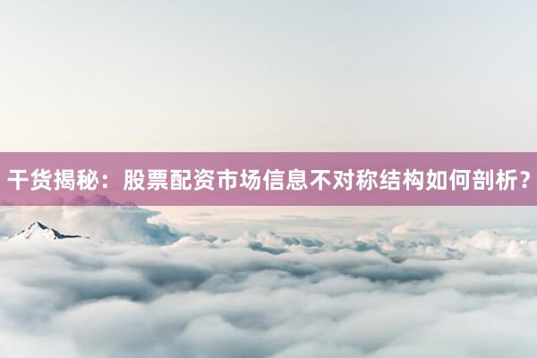 干货揭秘：股票配资市场信息不对称结构如何剖析？
