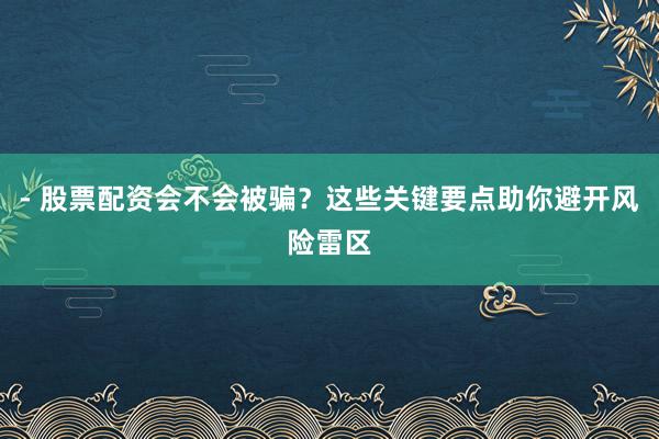- 股票配资会不会被骗？这些关键要点助你避开风险雷区