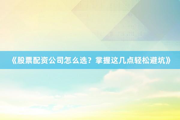 《股票配资公司怎么选？掌握这几点轻松避坑》