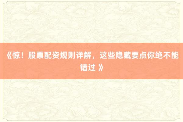 《惊！股票配资规则详解，这些隐藏要点你绝不能错过 》
