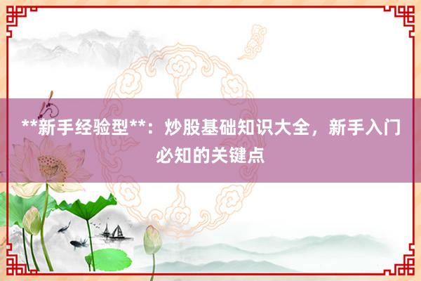 **新手经验型**：炒股基础知识大全，新手入门必知的关键点