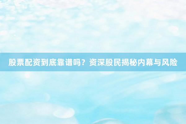 股票配资到底靠谱吗？资深股民揭秘内幕与风险