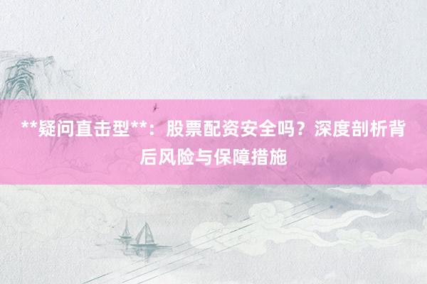 **疑问直击型**:股票配资安全吗?深度剖析背后风险与保障措施