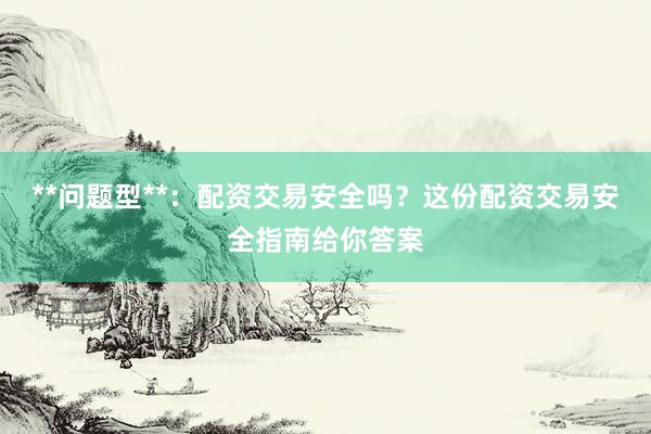 **问题型**：配资交易安全吗？这份配资交易安全指南给你答案