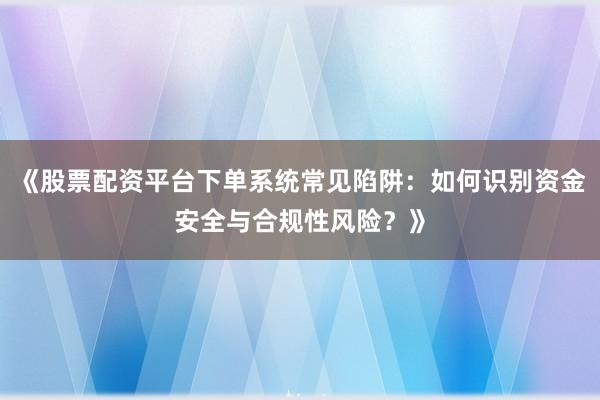 《股票配资平台下单系统常见陷阱：如何识别资金安全与合规性风险？》