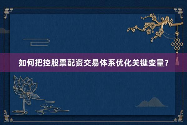 如何把控股票配资交易体系优化关键变量？