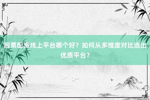 股票配资线上平台哪个好？如何从多维度对比选出优质平台？