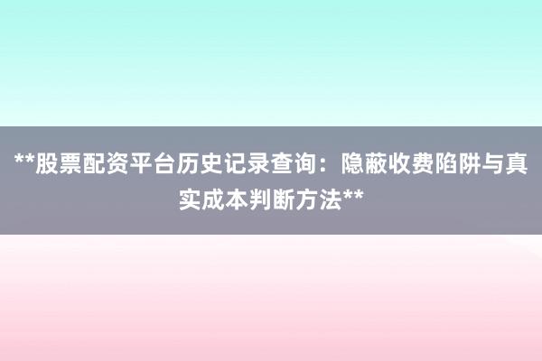 **股票配资平台历史记录查询：隐蔽收费陷阱与真实成本判断方法**