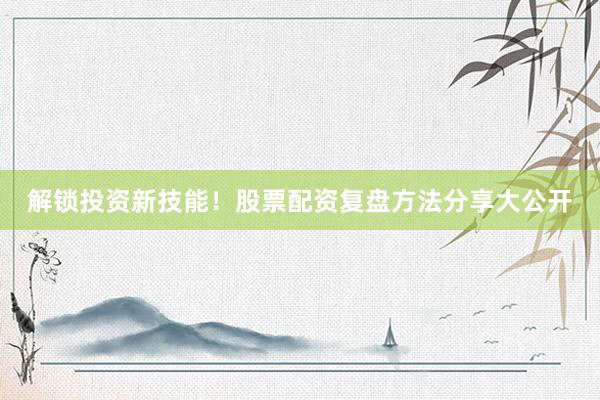 解锁投资新技能！股票配资复盘方法分享大公开