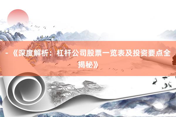 - 《深度解析：杠杆公司股票一览表及投资要点全揭秘》