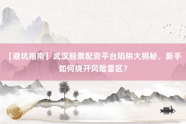 【避坑指南】武汉股票配资平台陷阱大揭秘，新手如何绕开风险雷区？